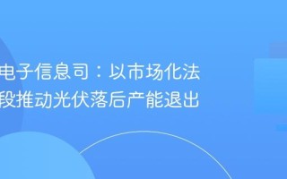 工信部电子信息司：以市场化法制化手段推动光伏落后产能退出