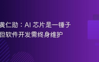 英伟达黄仁勋：AI 芯片是一锤子买卖，但软件开发需终身维护