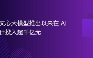 百度：文心大模型推出以来在 AI 领域累计投入超千亿元
