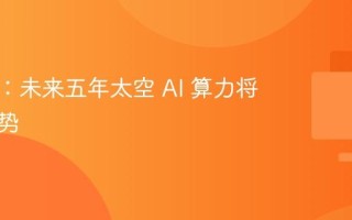 马斯克：未来五年太空 AI 算力将成新趋势