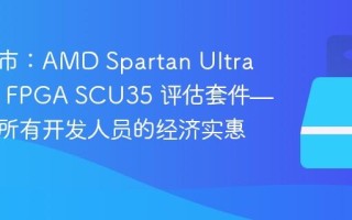 现已上市：AMD Spartan UltraScale+ FPGA SCU35 评估套件——面向所有开发人员的经济实惠平台