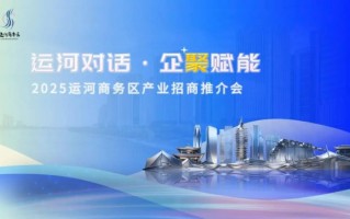 运河对话·企聚赋能 2025运河商务区产业招商推介会搭建政企共赢新平台,